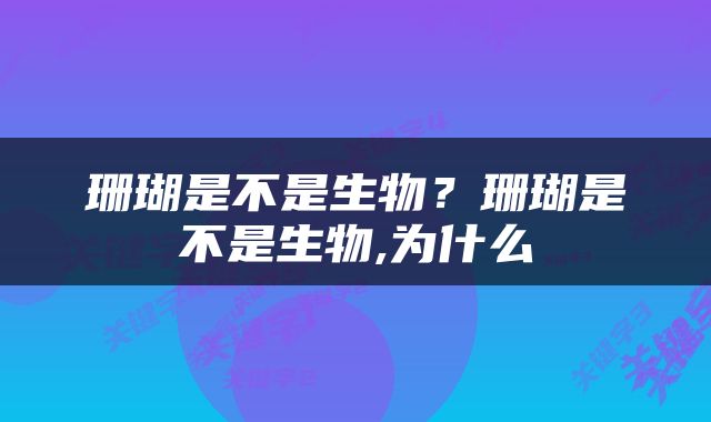珊瑚是不是生物？珊瑚是不是生物,为什么