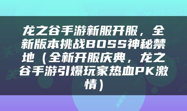 龙之谷手游新服开服，全新版本挑战BOSS神秘禁地（全新开服庆典，龙之谷手游引爆玩家热血PK激情）