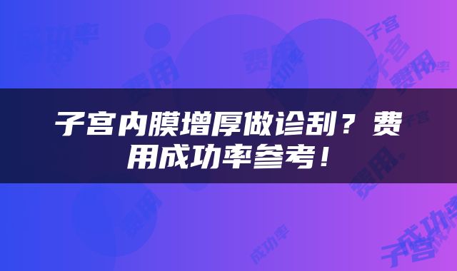 子宫内膜增厚做诊刮？费用成功率参考！