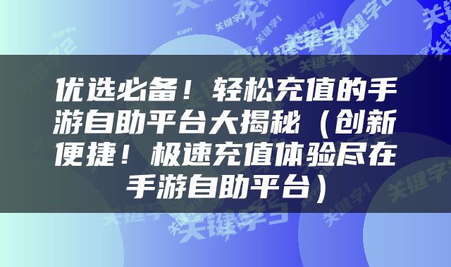 优选必备！轻松充值的手游自助平台大揭秘（创新便捷！极速充值体验尽在手游自助平台）