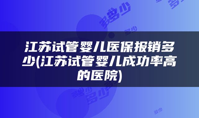 江苏试管婴儿医保报销多少(江苏试管婴儿成功率高的医院)
