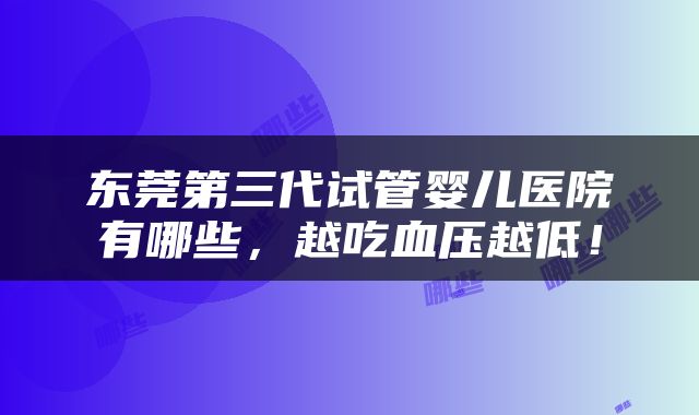 东莞第三代试管婴儿医院有哪些，越吃血压越低！