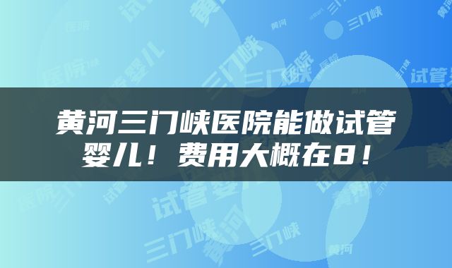 黄河三门峡医院能做试管婴儿！费用大概在8！