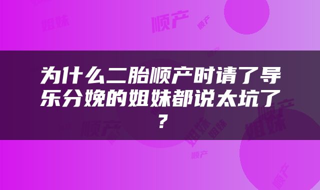 为什么二胎顺产时请了导乐分娩的姐妹都说太坑了？