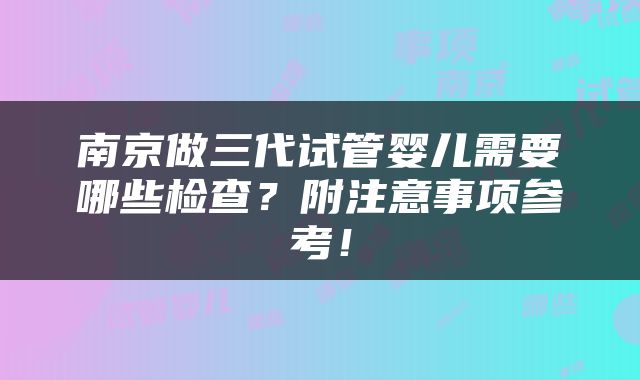 南京做三代试管婴儿需要哪些检查？附注意事项参考！