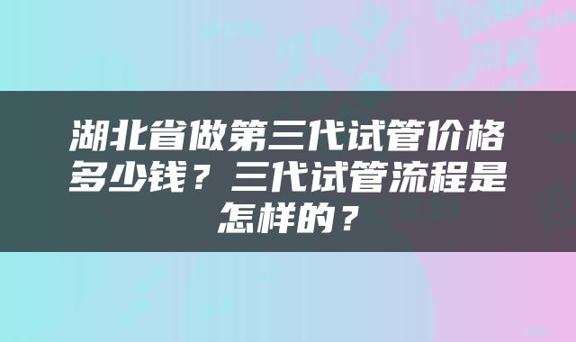 湖北省做第三代试管价格多少钱？三代试管流程是怎样的？