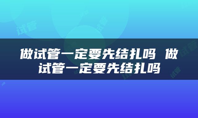 做试管一定要先结扎吗 做试管一定要先结扎吗