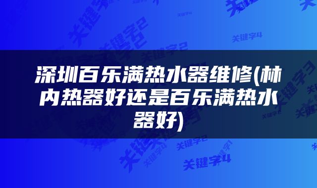 深圳百乐满热水器维修(林内热器好还是百乐满热水器好)