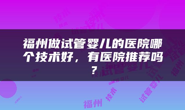 福州做试管婴儿的医院哪个技术好，有医院推荐吗？
