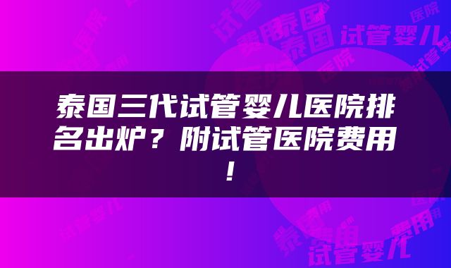 泰国三代试管婴儿医院排名出炉？附试管医院费用！