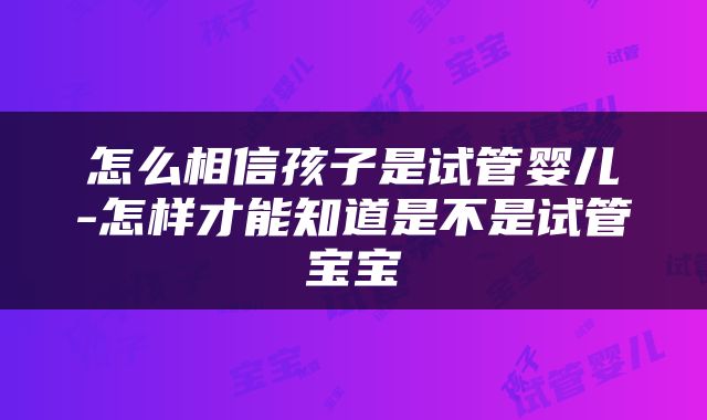 怎么相信孩子是试管婴儿-怎样才能知道是不是试管宝宝