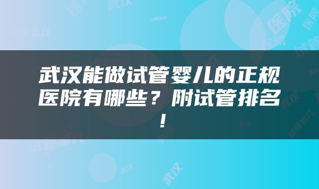 武汉能做试管婴儿的正规医院有哪些？附试管排名！
