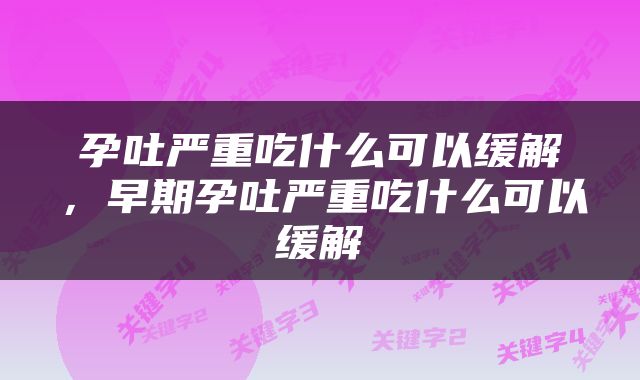 孕吐严重吃什么可以缓解，早期孕吐严重吃什么可以缓解