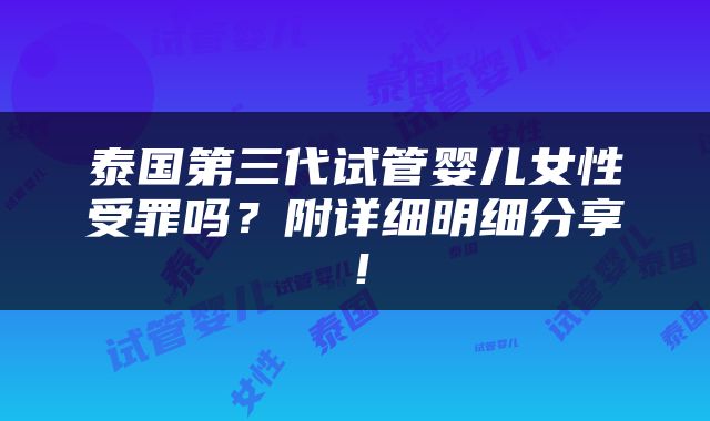 泰国第三代试管婴儿女性受罪吗？附详细明细分享！