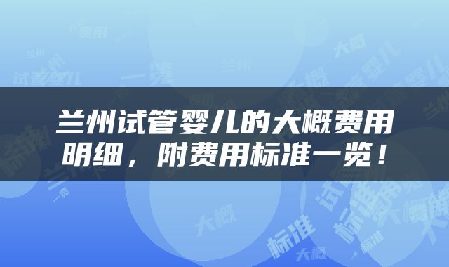 兰州试管婴儿的大概费用明细，附费用标准一览！