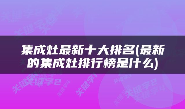 集成灶最新十大排名(最新的集成灶排行榜是什么)