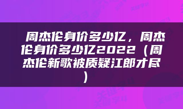  周杰伦身价多少亿，周杰伦身价多少亿2022（周杰伦新歌被质疑江郎才尽） 