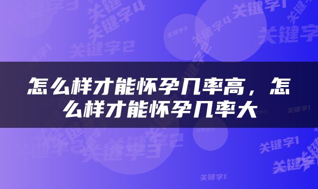 怎么样才能怀孕几率高，怎么样才能怀孕几率大