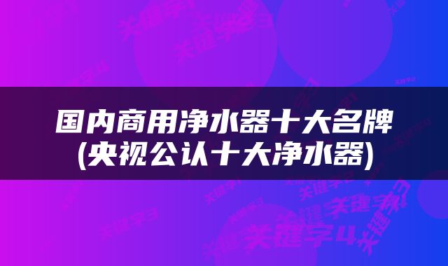国内商用净水器十大名牌(央视公认十大净水器)