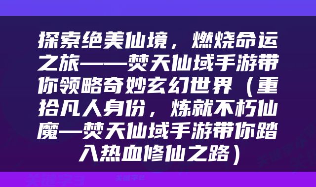 探索绝美仙境，燃烧命运之旅——焚天仙域手游带你领略奇妙玄幻世界（重拾凡人身份，炼就不朽仙魔—焚天仙域手游带你踏入热血修仙之路）