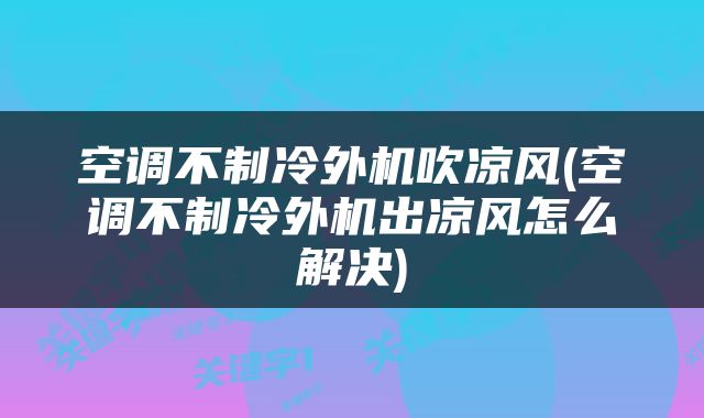 空调不制冷外机吹凉风(空调不制冷外机出凉风怎么解决)