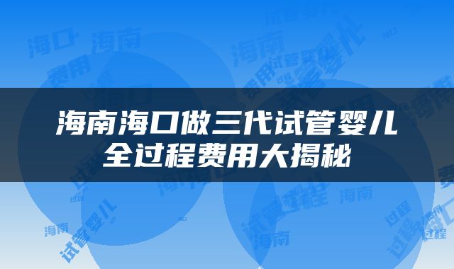海南海口做三代试管婴儿全过程费用大揭秘