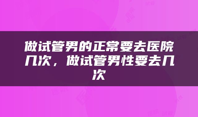 做试管男的正常要去医院几次，做试管男性要去几次