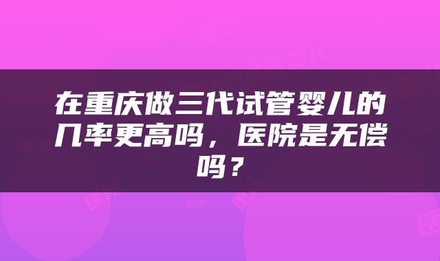 在重庆做三代试管婴儿的几率更高吗，医院是无偿吗？