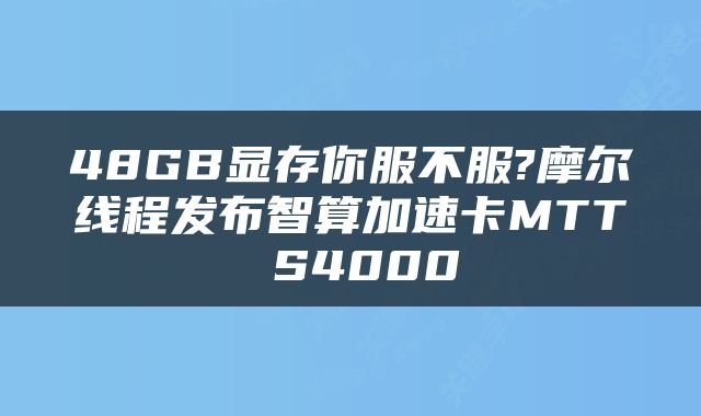 48GB显存你服不服?摩尔线程发布智算加速卡MTT S4000