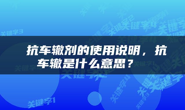  抗车辙剂的使用说明，抗车辙是什么意思？ 