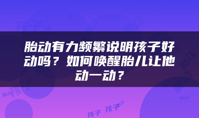胎动有力频繁说明孩子好动吗？如何唤醒胎儿让他动一动？