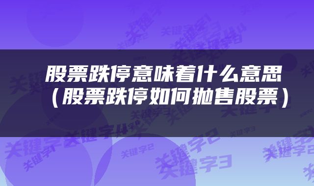  股票跌停意味着什么意思（股票跌停如何抛售股票） 