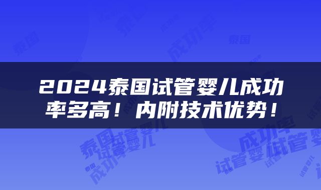 2024泰国试管婴儿成功率多高！内附技术优势！