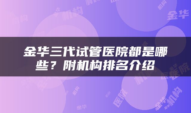 金华三代试管医院都是哪些？附机构排名介绍