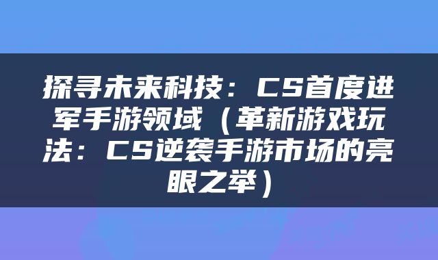 探寻未来科技：CS首度进军手游领域（革新游戏玩法：CS逆袭手游市场的亮眼之举）