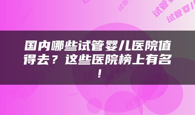 国内哪些试管婴儿医院值得去？这些医院榜上有名！