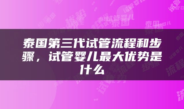 泰国第三代试管流程和步骤，试管婴儿最大优势是什么