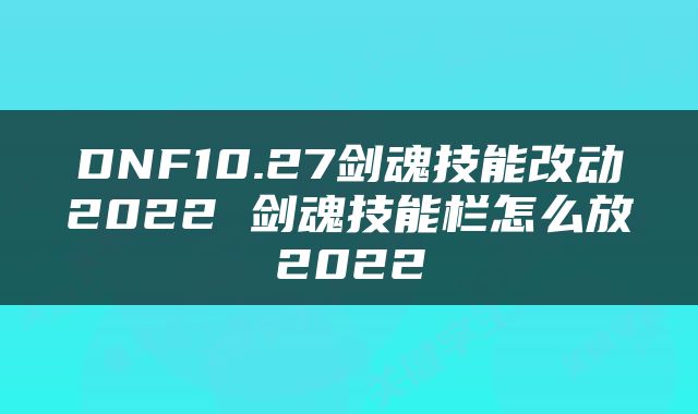 DNF10.27剑魂技能改动2022 剑魂技能栏怎么放2022