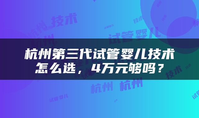 杭州第三代试管婴儿技术怎么选，4万元够吗？