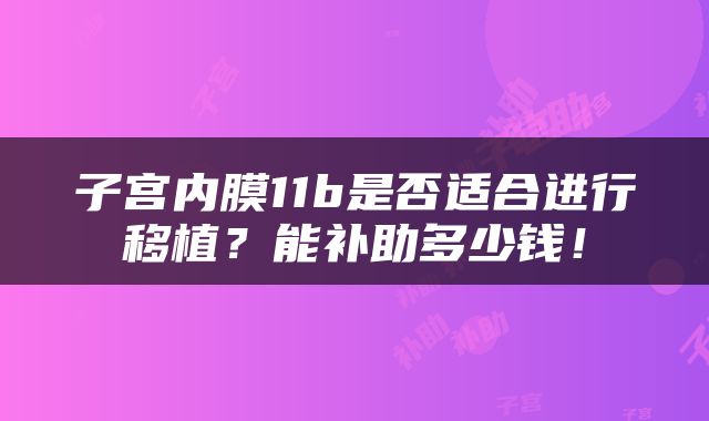 子宫内膜11b是否适合进行移植？能补助多少钱！