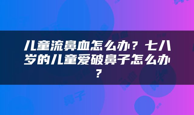 儿童流鼻血怎么办？七八岁的儿童爱破鼻子怎么办？