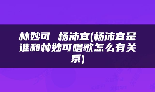 林妙可 杨沛宜(杨沛宜是谁和林妙可唱歌怎么有关系)