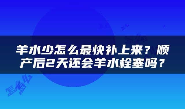 羊水少怎么最快补上来？顺产后2天还会羊水栓塞吗？