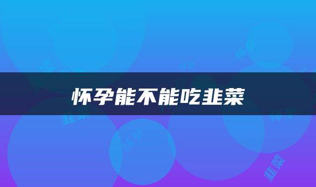 怀孕能不能吃韭菜