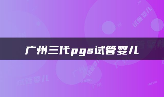 广州三代pgs试管婴儿