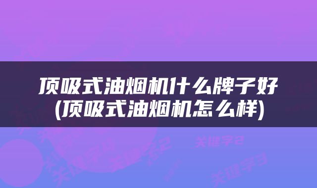 顶吸式油烟机什么牌子好(顶吸式油烟机怎么样)