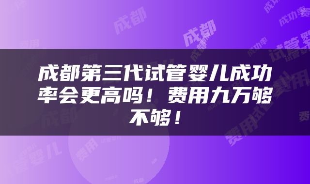 成都第三代试管婴儿成功率会更高吗！费用九万够不够！