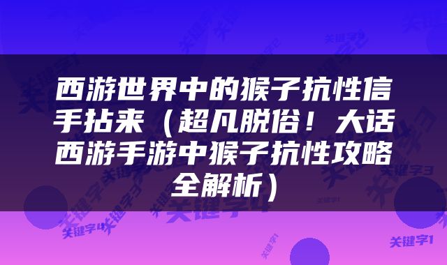 西游世界中的猴子抗性信手拈来（超凡脱俗！大话西游手游中猴子抗性攻略全解析）