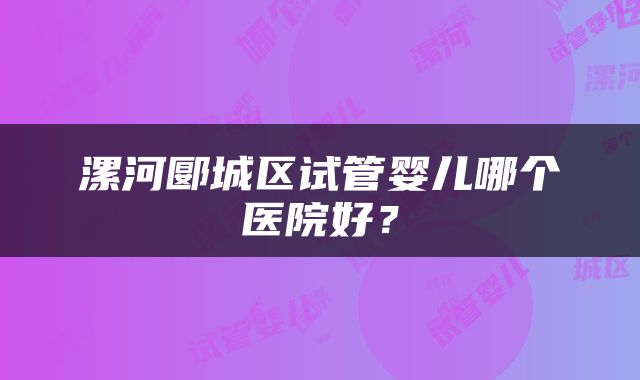 漯河郾城区试管婴儿哪个医院好？