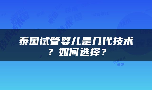 泰国试管婴儿是几代技术？如何选择？